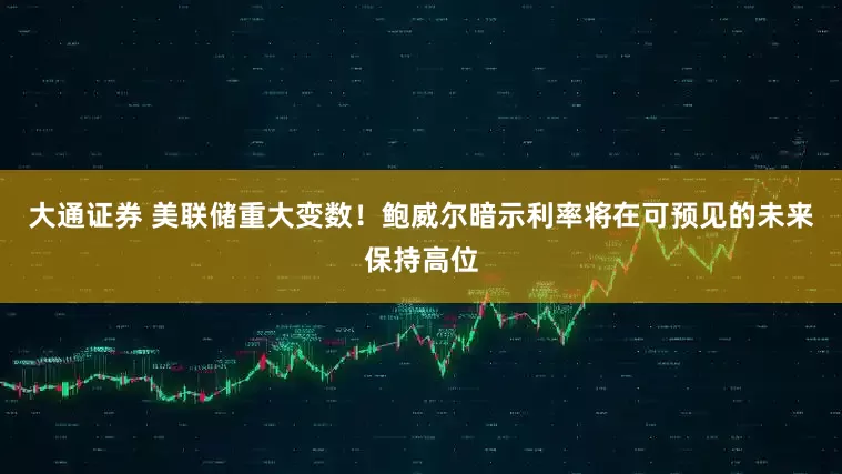 大通证券 美联储重大变数！鲍威尔暗示利率将在可预见的未来保持高位