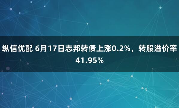 纵信优配 6月17日志邦转债上涨0.2%，转股溢价率41.95%