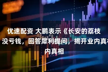 优速配资 大鹏表示《长安的荔枝》没亏钱,回答犀利提问,揭开业内真相