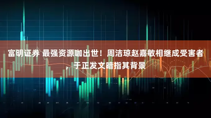 富明证券 最强资源咖出世!周洁琼赵嘉敏相继成受害者,于正发文暗指其背景