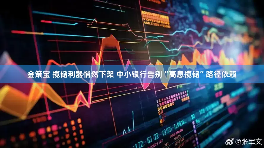 金策宝 揽储利器悄然下架 中小银行告别“高息揽储”路径依赖