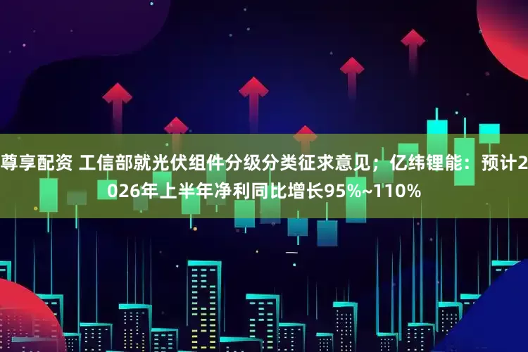 尊享配资 工信部就光伏组件分级分类征求意见；亿纬锂能：预计2026年上半年净利同比增长95%~110%