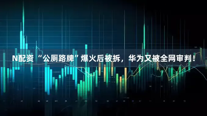 N配资 “公厕路牌”爆火后被拆,华为又被全网审判!