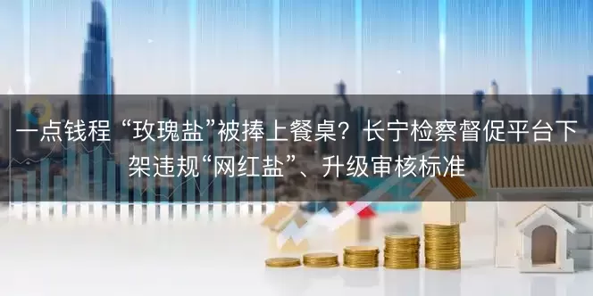 一点钱程 “玫瑰盐”被捧上餐桌？长宁检察督促平台下架违规“网红盐”、升级审核标准