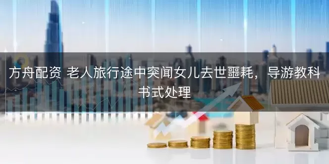 方舟配资 老人旅行途中突闻女儿去世噩耗，导游教科书式处理
