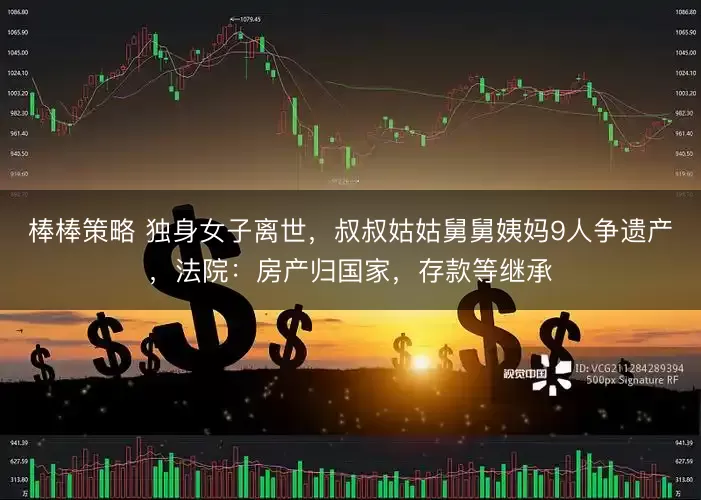 棒棒策略 独身女子离世，叔叔姑姑舅舅姨妈9人争遗产，法院：房产归国家，存款等继承